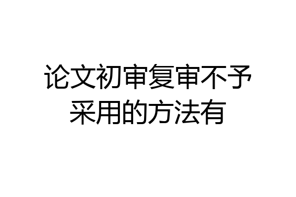 论文初审复审不予采用的方法有