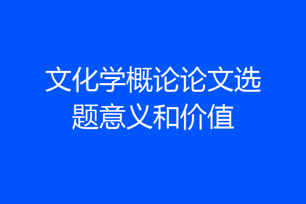 文化学概论论文选题意义和价值