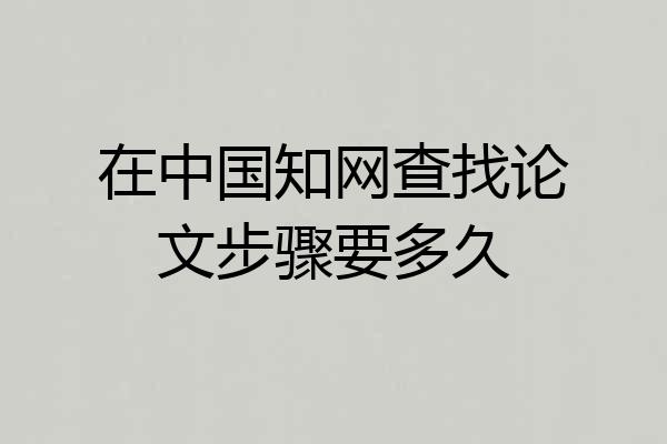 在中国知网查找论文步骤要多久