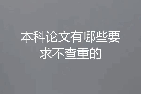 本科论文有哪些要求不查重的