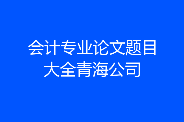 会计专业论文题目大全青海公司