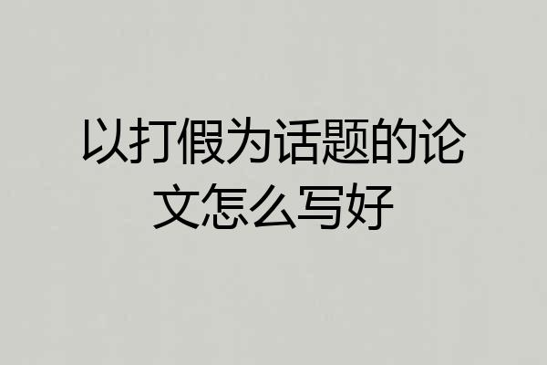 以打假为话题的论文怎么写好