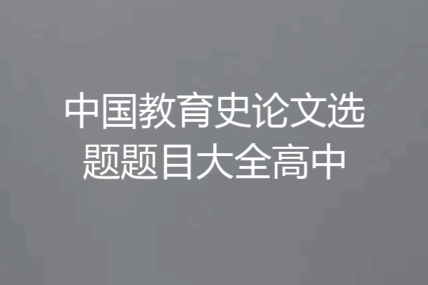 中国教育史论文选题题目大全高中