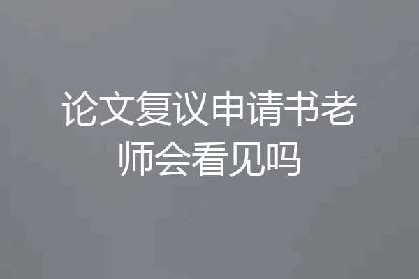 论文复议申请书老师会看见吗