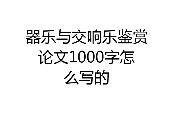 器乐与交响乐鉴赏论文1000字怎么写的