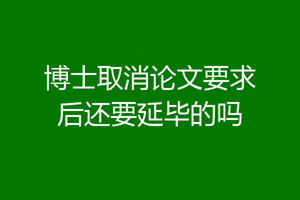 博士取消论文要求后还要延毕的吗