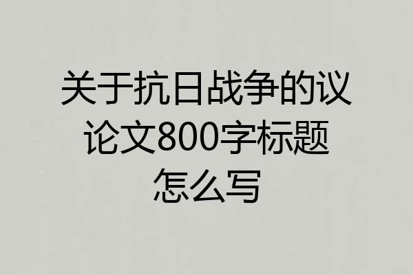 关于抗日战争的议论文800字标题怎么写