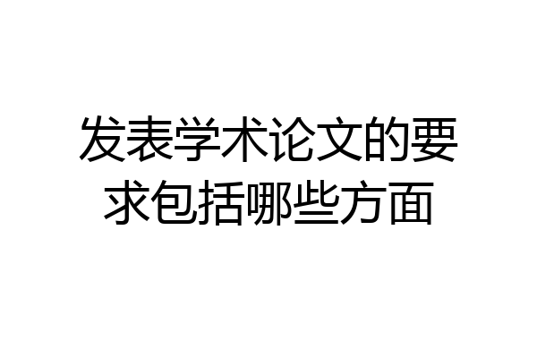 发表学术论文的要求包括哪些方面