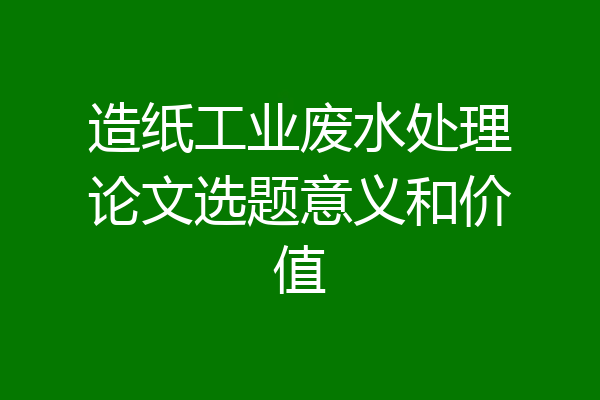 造纸工业废水处理论文选题意义和价值