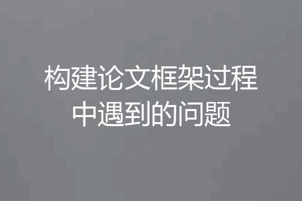 构建论文框架过程中遇到的问题