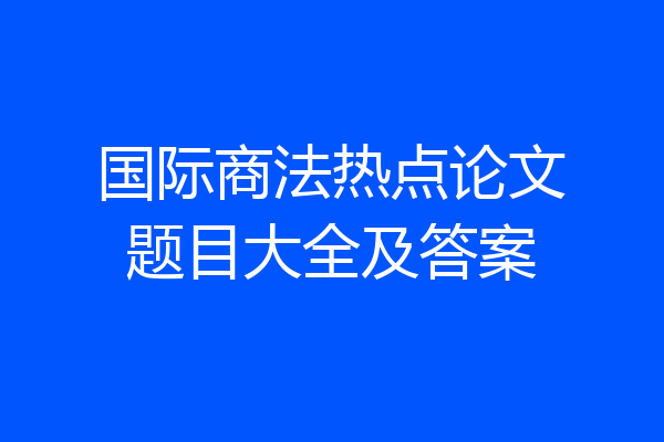 国际商法热点论文题目大全及答案