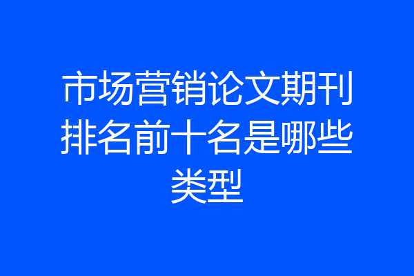 市场营销论文期刊排名前十名是哪些类型