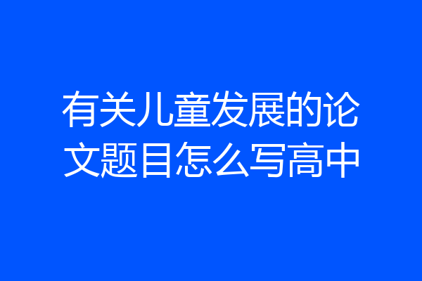 有关儿童发展的论文题目怎么写高中