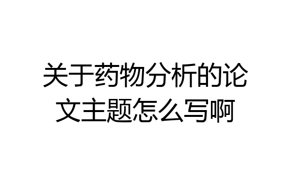 关于药物分析的论文主题怎么写啊