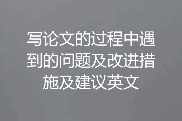 写论文的过程中遇到的问题及改进措施及建议英文