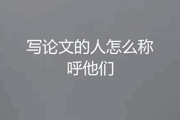 写论文的人怎么称呼他们