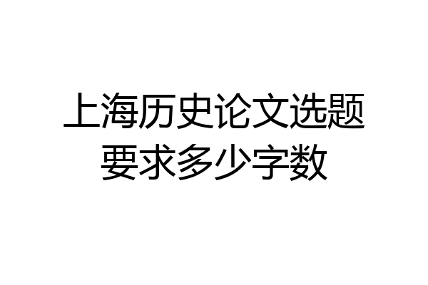 上海历史论文选题要求多少字数