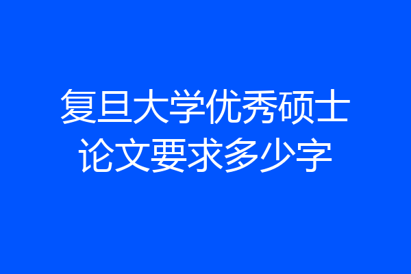 复旦大学优秀硕士论文要求多少字