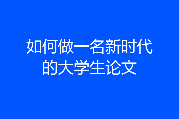 如何做一名新时代的大学生论文
