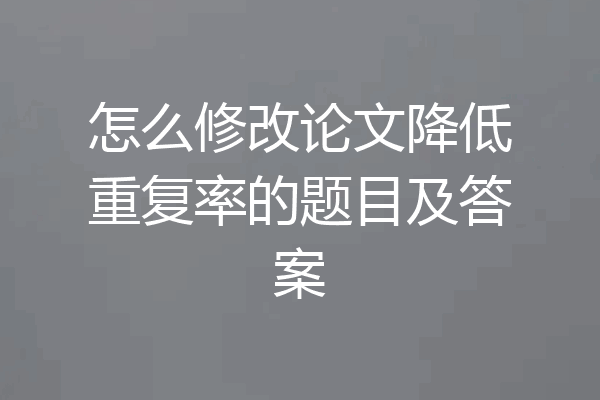 怎么修改论文降低重复率的题目及答案
