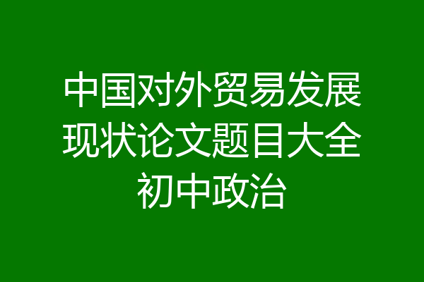 中国对外贸易发展现状论文题目大全初中政治