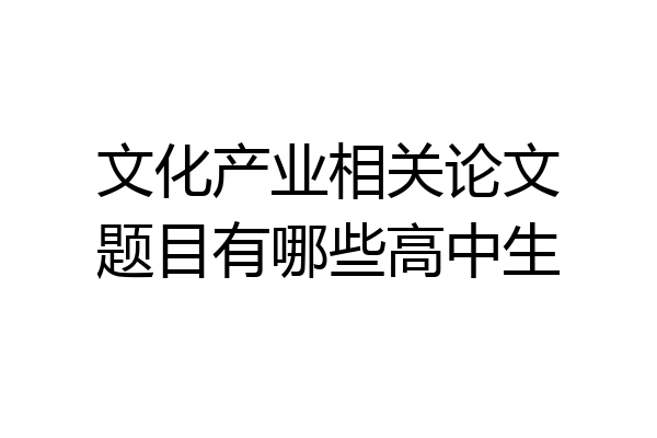 文化产业相关论文题目有哪些高中生