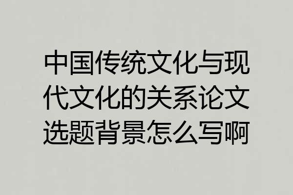 中国传统文化与现代文化的关系论文选题背景怎么写啊
