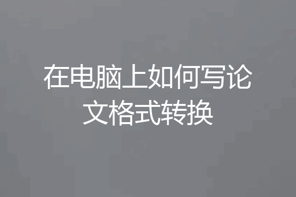 在电脑上如何写论文格式转换