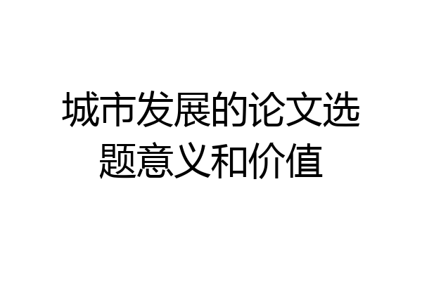 城市发展的论文选题意义和价值
