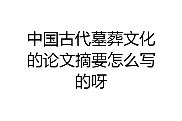 中国古代墓葬文化的论文摘要怎么写的呀