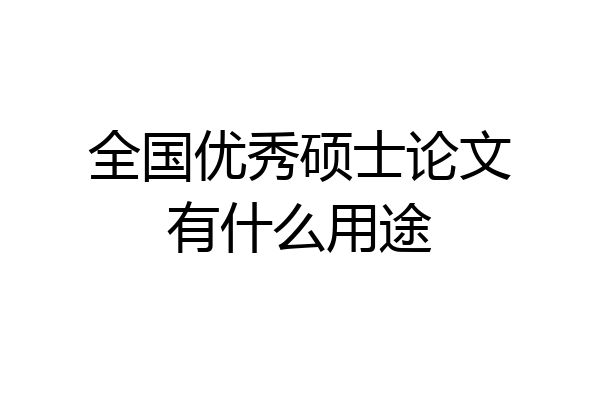 全国优秀硕士论文有什么用途