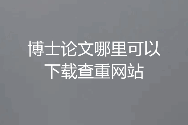 博士论文哪里可以下载查重网站