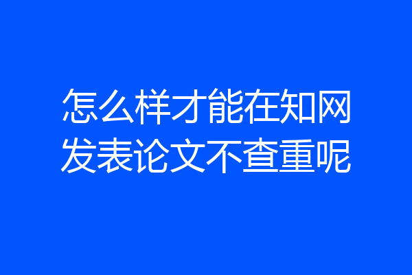 怎么样才能在知网发表论文不查重呢