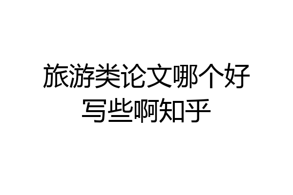 旅游类论文哪个好写些啊知乎