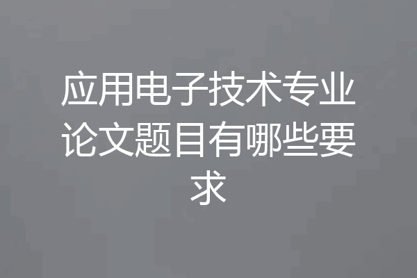应用电子技术专业论文题目有哪些要求