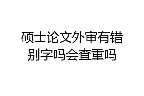 硕士论文外审有错别字吗会查重吗