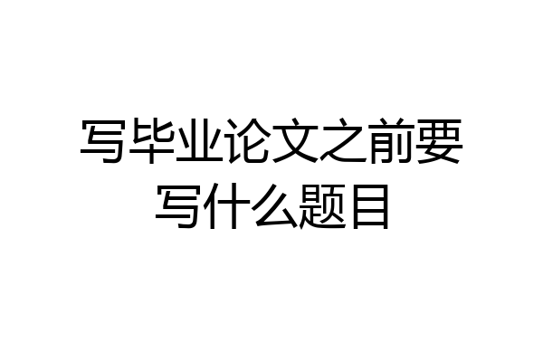 写毕业论文之前要写什么题目