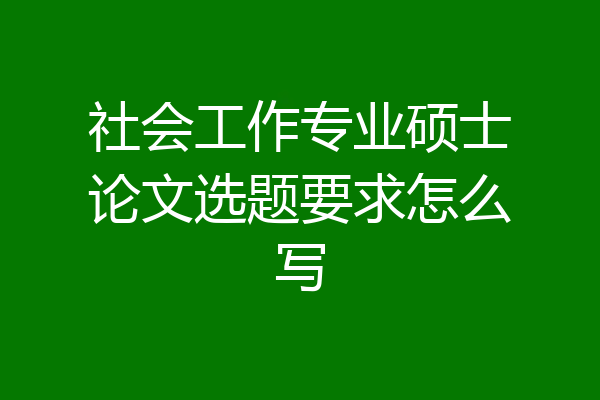 社会工作专业硕士论文选题要求怎么写