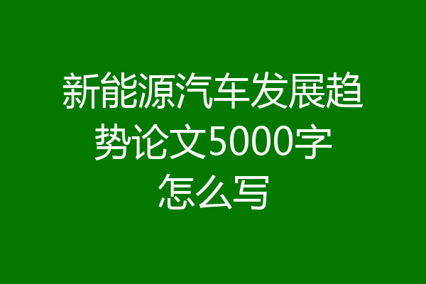 新能源汽车发展趋势论文5000字怎么写