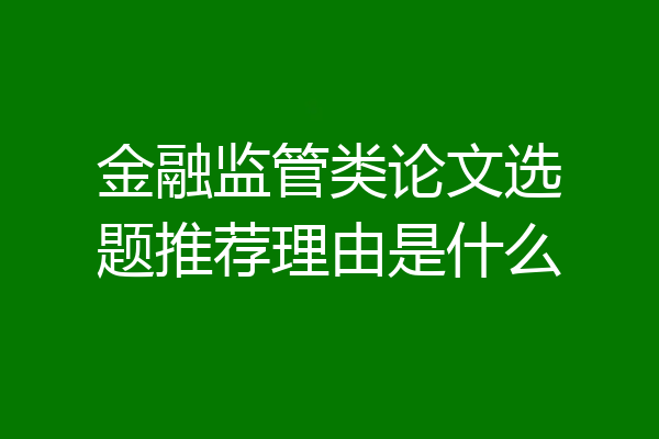 金融监管类论文选题推荐理由是什么
