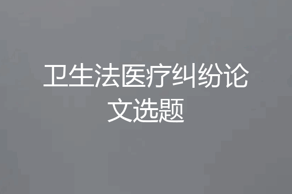 卫生法医疗纠纷论文选题