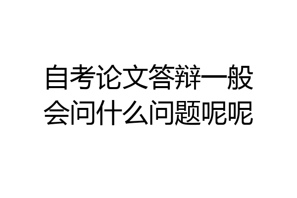 自考论文答辩一般会问什么问题呢呢