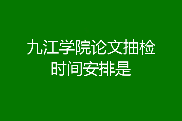 九江学院论文抽检时间安排是