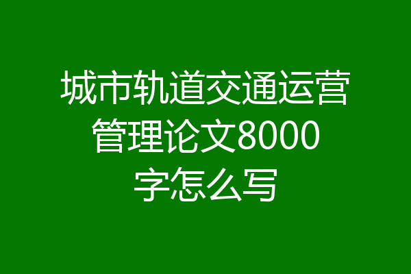 城市轨道交通运营管理论文8000字怎么写
