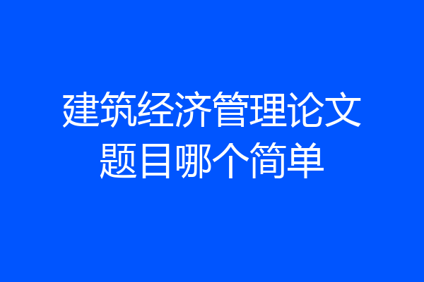 建筑经济管理论文题目哪个简单