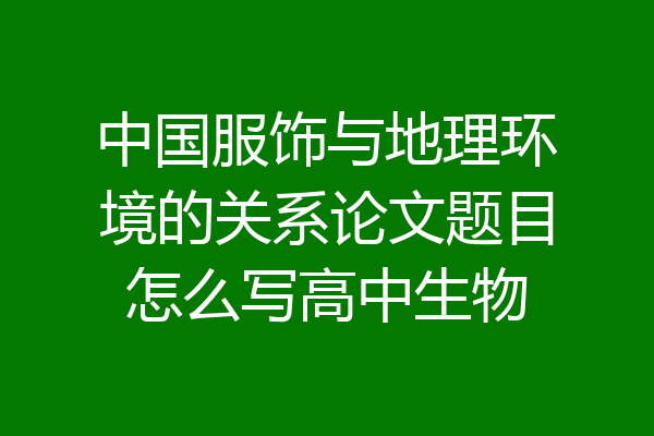 中国服饰与地理环境的关系论文题目怎么写高中生物