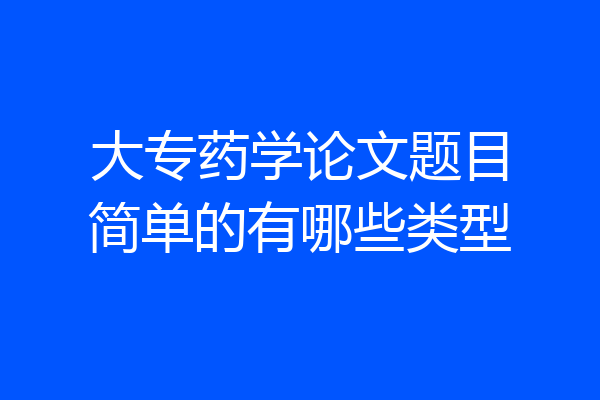 大专药学论文题目简单的有哪些类型