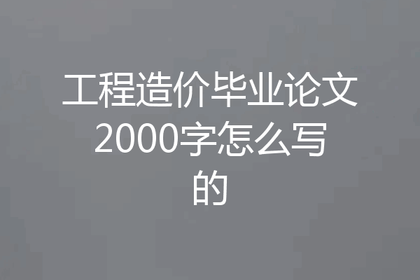 工程造价毕业论文2000字怎么写的