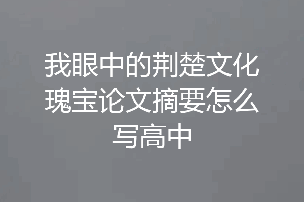 我眼中的荆楚文化瑰宝论文摘要怎么写高中