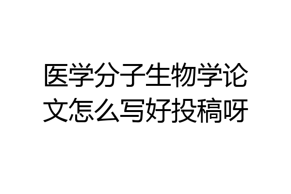 医学分子生物学论文怎么写好投稿呀